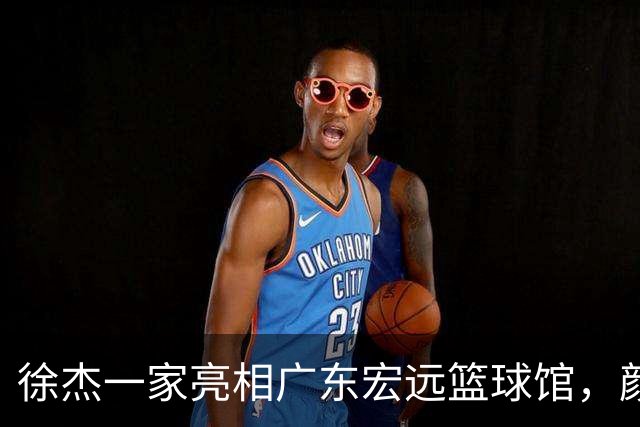 徐杰一家亮相广东宏远篮球馆，颜值高得吓人，姐姐美得像明星