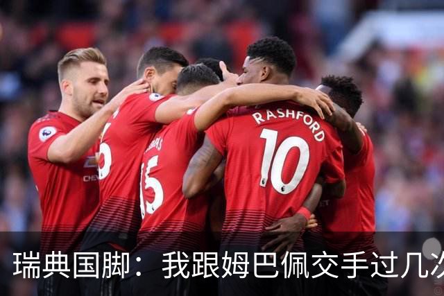 瑞典国脚：我跟姆巴佩交手过几次，对于防守他已经有一点心得