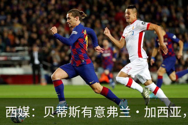 西媒：贝蒂斯有意弗兰·加西亚，正在尝试压低转会成本
